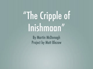 “The Cripple of
 Inishmaan”
   By Martin McDonagh
  Project by Matt Blezow
 