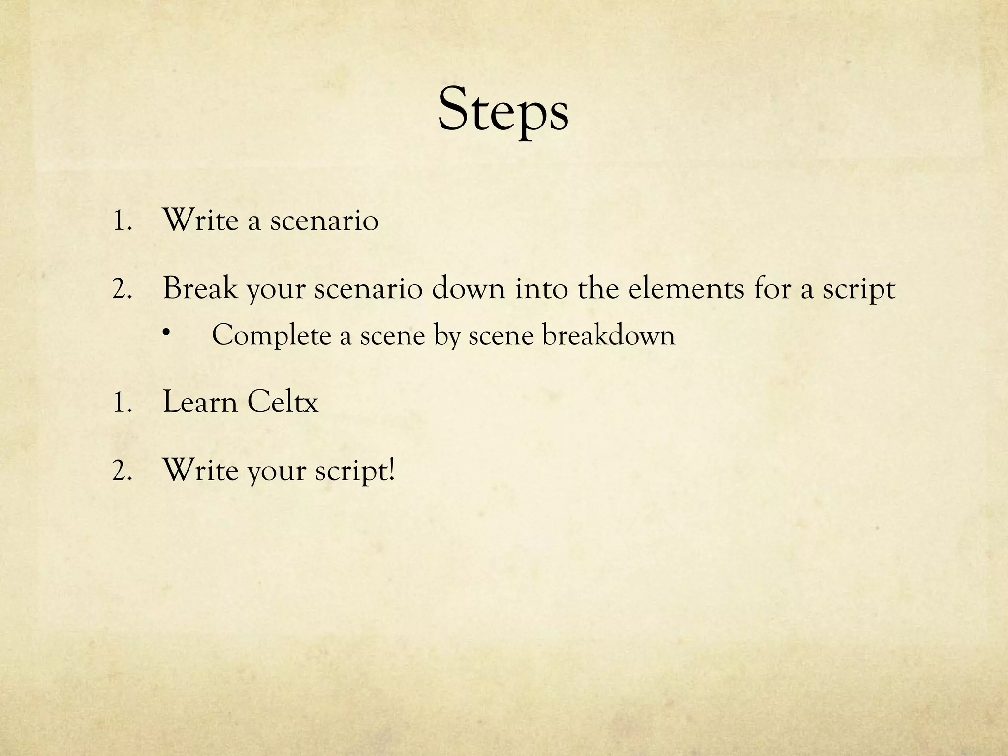 Steps
1. Write a scenario

2. Break your scenario down into the elements for a script
   •   Complete a scene by scene breakdown

1. Learn Celtx

2. Write your script!
 