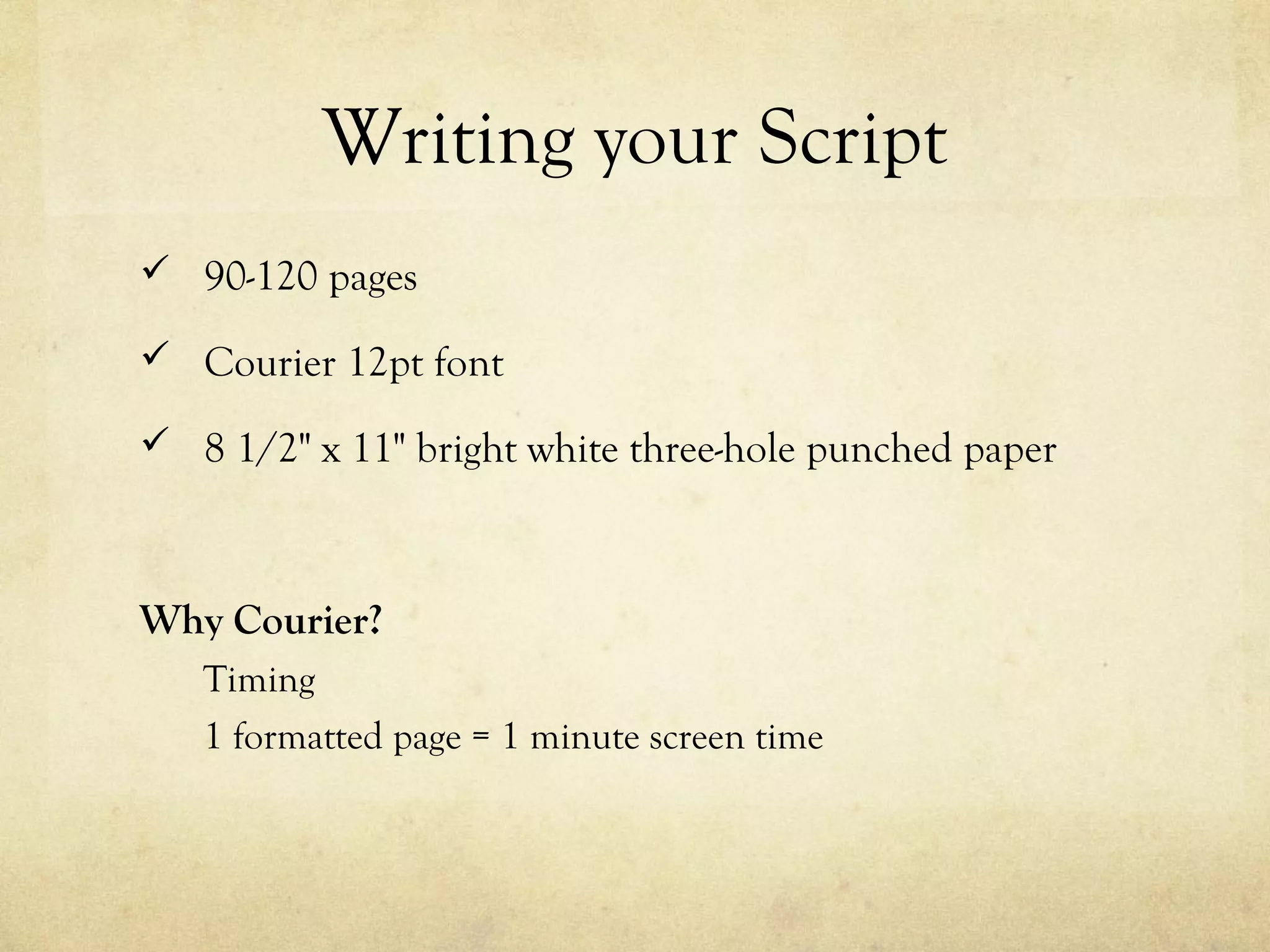 Writing your Script
 90-120 pages

 Courier 12pt font

 8 1/2" x 11" bright white three-hole punched paper



Why Courier?
   Timing
   1 formatted page = 1 minute screen time
 