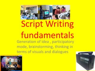 Script Writing
fundamentals
Generation of Idea , participatory
mode, brainstorming, thinking in
terms of visuals and dialogues
 
