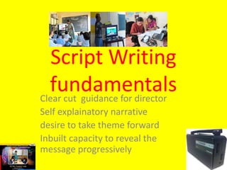Script Writing
fundamentalsClear cut guidance for director
Self explainatory narrative
desire to take theme forward
Inbuilt capacity to reveal the
message progressively
 