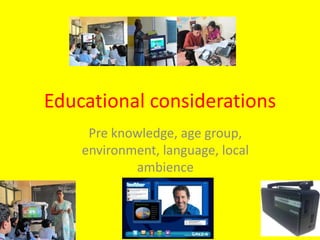 Educational considerations
Pre knowledge, age group,
environment, language, local
ambience
 