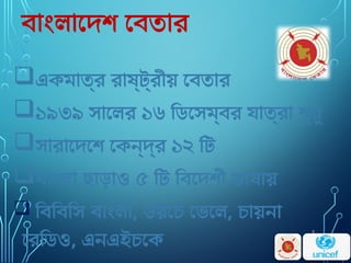 বাংলাদেশ বেতার
একমাত্র রাষ্ট্রীয় বেতার
১৯৩৯ সালের ১৬ ডিসেম্বর যাত্রা শুরু
সারাদেশে কেন্দ্র ১২ টি
বাংলা ছাড়াও ৫ টি বিদেশী ভাষায়
 বিবিসি বাংলা, ডয়চে ভেলে, চায়না
রেডিও, এনএইচকে
2
 