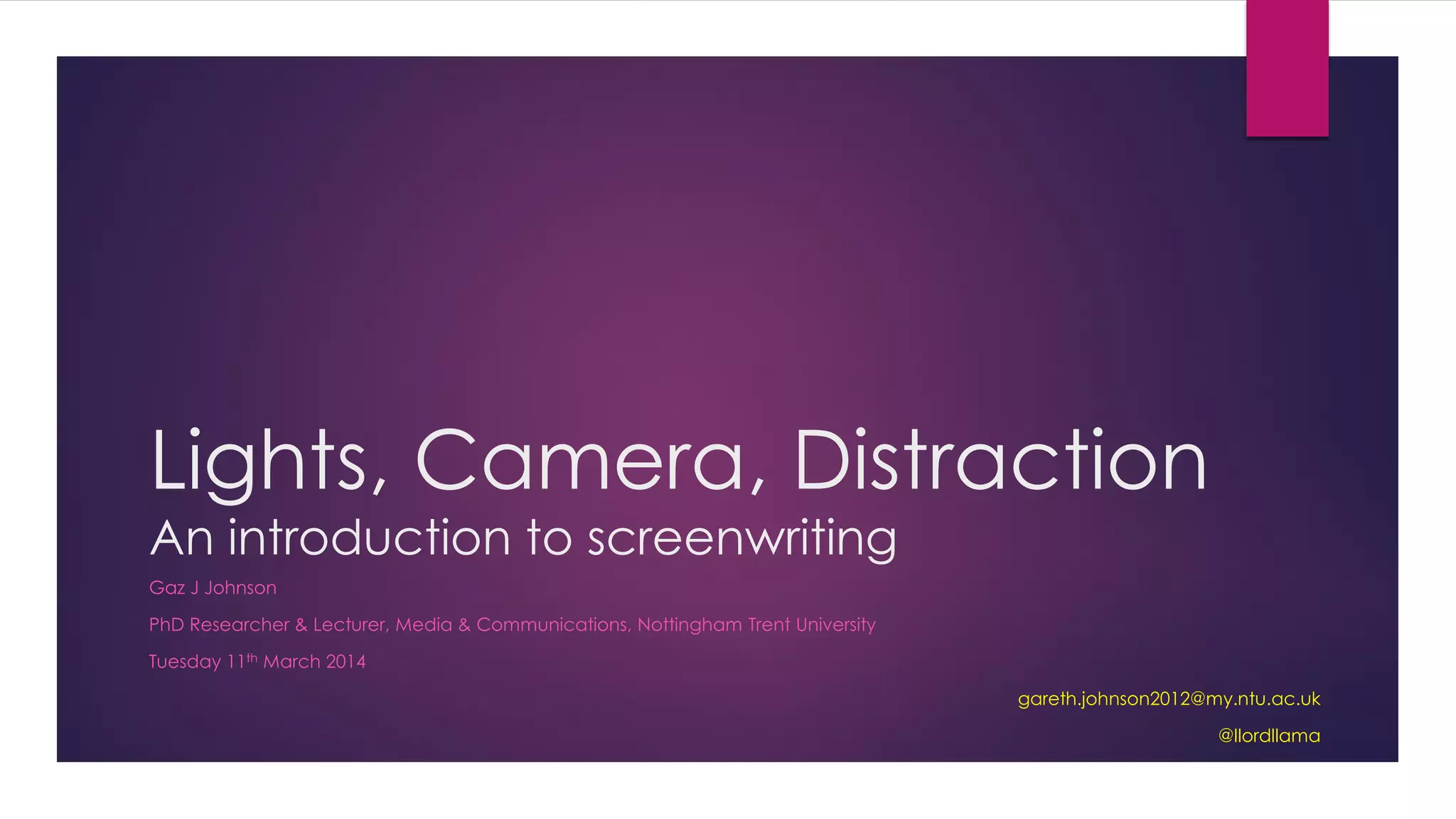 Lights, Camera, Distraction
An introduction to screenwriting
Gaz J Johnson
PhD Researcher & Lecturer, Media & Communications, Nottingham Trent University
Tuesday 11th March 2014
gareth.johnson2012@my.ntu.ac.uk
@llordllama
 