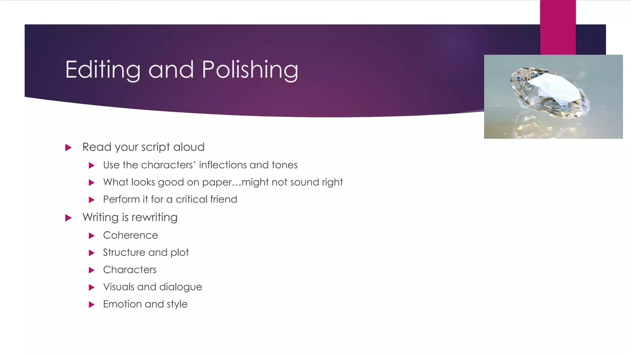 Editing and Polishing
 Read your script aloud
 Use the characters’ inflections and tones
 What looks good on paper…might not sound right
 Perform it for a critical friend
 Writing is rewriting
 Coherence
 Structure and plot
 Characters
 Visuals and dialogue
 Emotion and style
 
