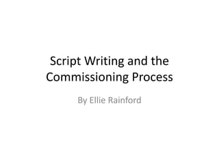 Script Writing and the
Commissioning Process
     By Ellie Rainford
 