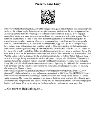 Property Laws Essay
http://www.thebluediamondgallery.com/tablet/images/claim.jpg We re all here on this earth using what
we have. We ve been taught that things we are given are ours solely to use for our own personal use
and so we identify that with ownership. For instance when you re born there is a piece of paper
created and somewhere along the way someone hands it to you and you believe that s yours. You re
told what your name is. It s that is also yours but the thing about it is its intellectual property. It s
owned by someone else. Under use of property laws everything created is owned by someone else.
https://c2.staticflickr.com/4/3363/3311100676_b996889884_z.jpg?zz=1 To put it a simpler way, I
have nothing to do with anything that s out there at all ... Show more content on Helpwriting.net ...
https://media.defense.gov/2016/Aug/08/2001598245/670/394/0/160805 F DL164 001.JPG Here s the
key the world is under martial law. It has already happened and it s over with, at least since World War
One. Here in the USA we were the model for the New World Order of martial law. When we had Civil
War the Lieber code was enacted. It s the law that the military has to follow. Within that code there s
an article that says during war times the soldiers will protect the peaceful inhabitants. This code was
reenacted under the League of Nations renamed The Hague Convention. The same rules still apply
today. The peaceful inhabitants are non combatative users of property. In 1933 with the creation of the
birth certificate and the Social Security number no one ever had to charge anyone else for anything
else ever again. No one is liable.
https://image.slidesharecdn.com/lightandshadowcourtsandcountycourtsdistrictsa 140811123049
phpapp02/95/light and shadow courts and county courts districts 84 638.jpg?cb=1407760438 Source:
https://www.slideshare.net/uniquelee/light and shadow courts and county courts districts It s called
social insurance. The reason this was done is we were at that time using gold and silver. People were
accountable and things before. The Social Security and the birth certificate and that was damaging our
brothers and sisters. We were accusing our brothers and sisters and creating more harm than
... Get more on HelpWriting.net ...
 