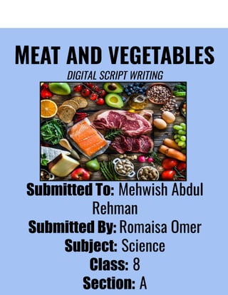 MEAT AND VEGETABLES
DIGITAL SCRIPT WRITING
Submitted To: Mehwish Abdul
Rehman
Submitted By: Romaisa Omer
Subject: Science
Class: 8
Section: A
 