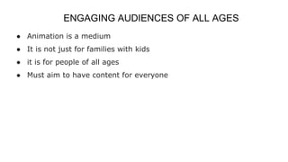 ENGAGING AUDIENCES OF ALL AGES
● Animation is a medium
● It is not just for families with kids
● it is for people of all ages
● Must aim to have content for everyone
 