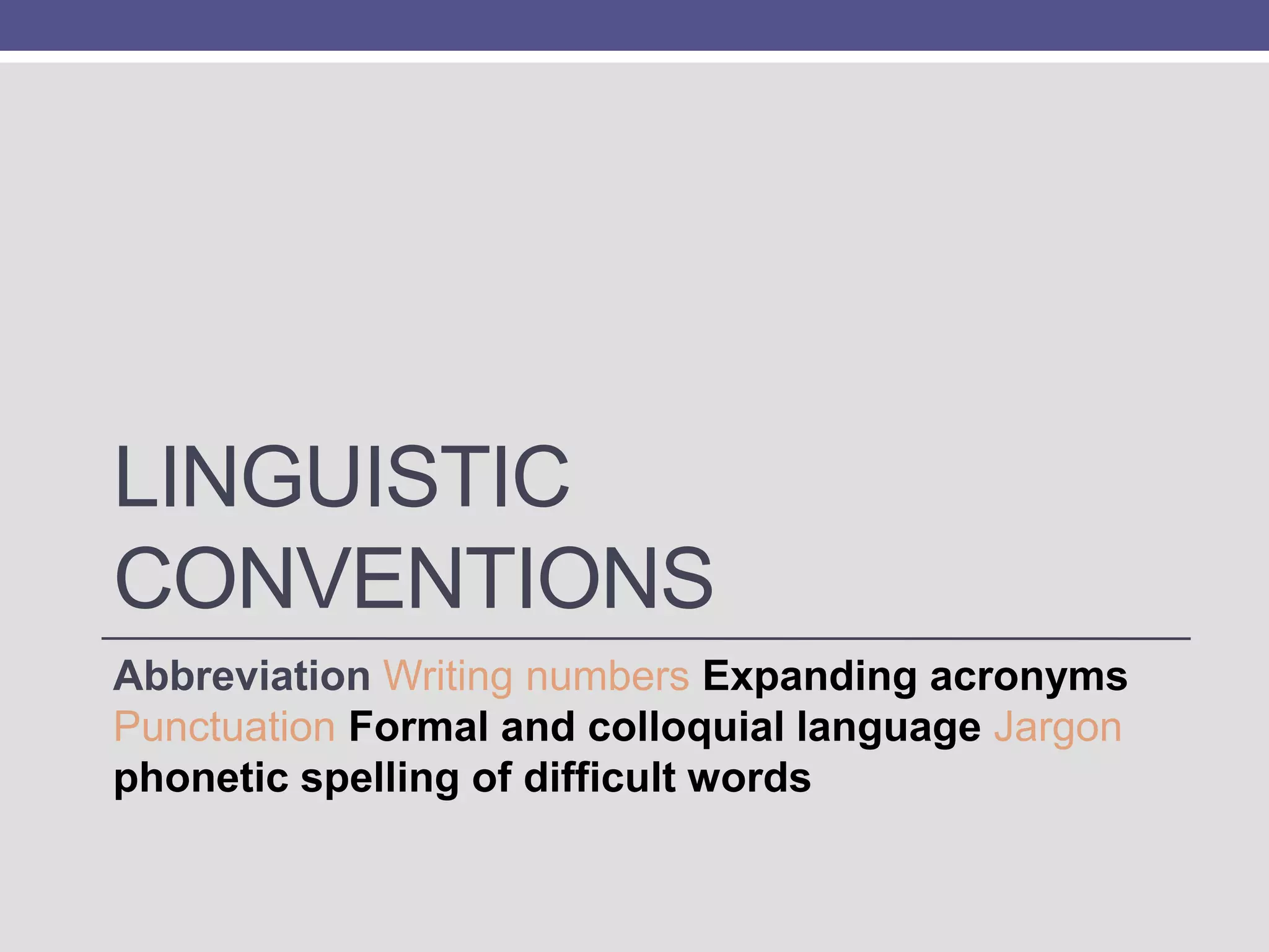 LINGUISTIC
CONVENTIONS
Abbreviation Writing numbers Expanding acronyms
Punctuation Formal and colloquial language Jargon
phonetic spelling of difficult words

 