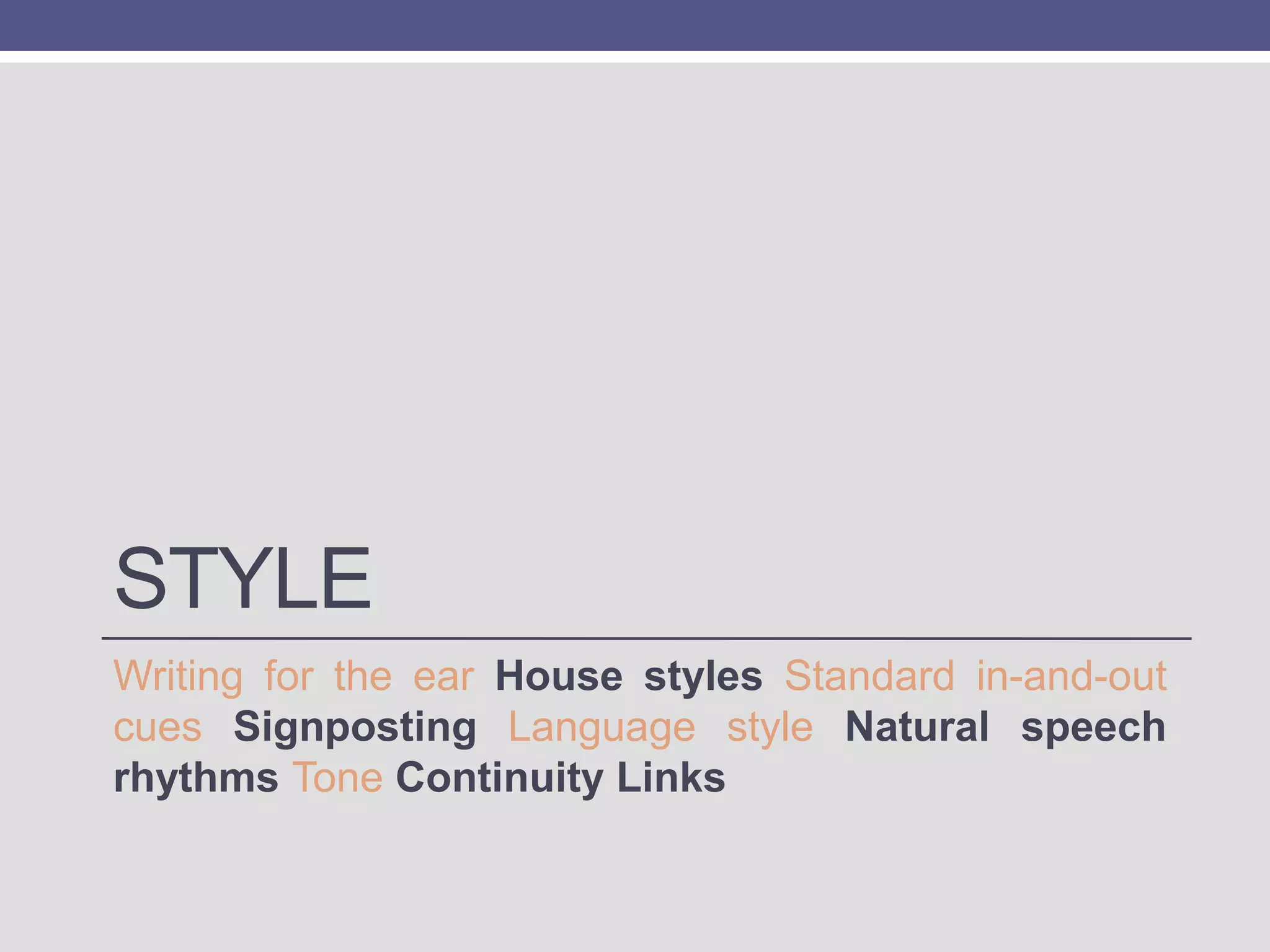 STYLE
Writing for the ear House styles Standard in-and-out
cues Signposting Language style Natural speech
rhythms Tone Continuity Links

 