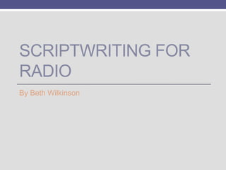 SCRIPTWRITING FOR
RADIO
By Beth Wilkinson

 