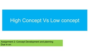 Assignment 2: Concept Development and planning
Due in on:
High Concept Vs Low concept
 