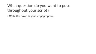 What question do you want to pose
throughout your script?
• Write this down in your script proposal.
 