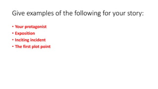 Give examples of the following for your story:
• Your protagonist
• Exposition
• Inciting incident
• The first plot point
 