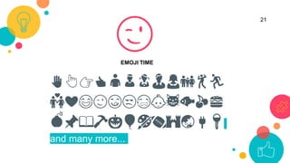 ✋👆👉👍👤👦👧👨👩👪💃🏃
💑❤😂😉😋😒😭👶😸🐟🍒🍔
💣📌📖🔨🎃🎈🎨🏈🏰🌏🔌🔑
and many more...
😉
21
EMOJI TIME
 