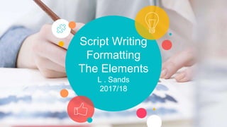 Script Writing
Formatting
The Elements
L . Sands
2017/18
 