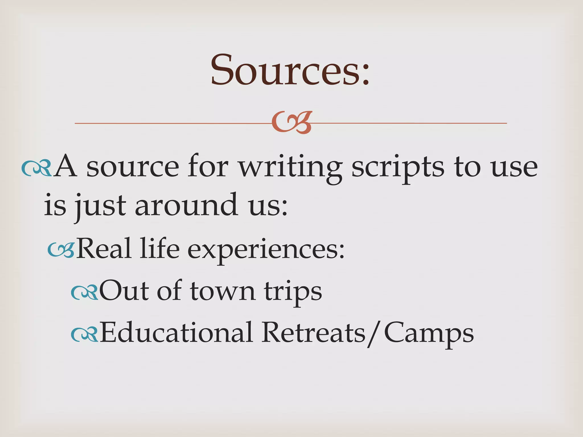 Sources:
               
A source for writing scripts to use
 is just around us:
 Real life experiences:
  Out of town trips
  Educational Retreats/Camps
 
