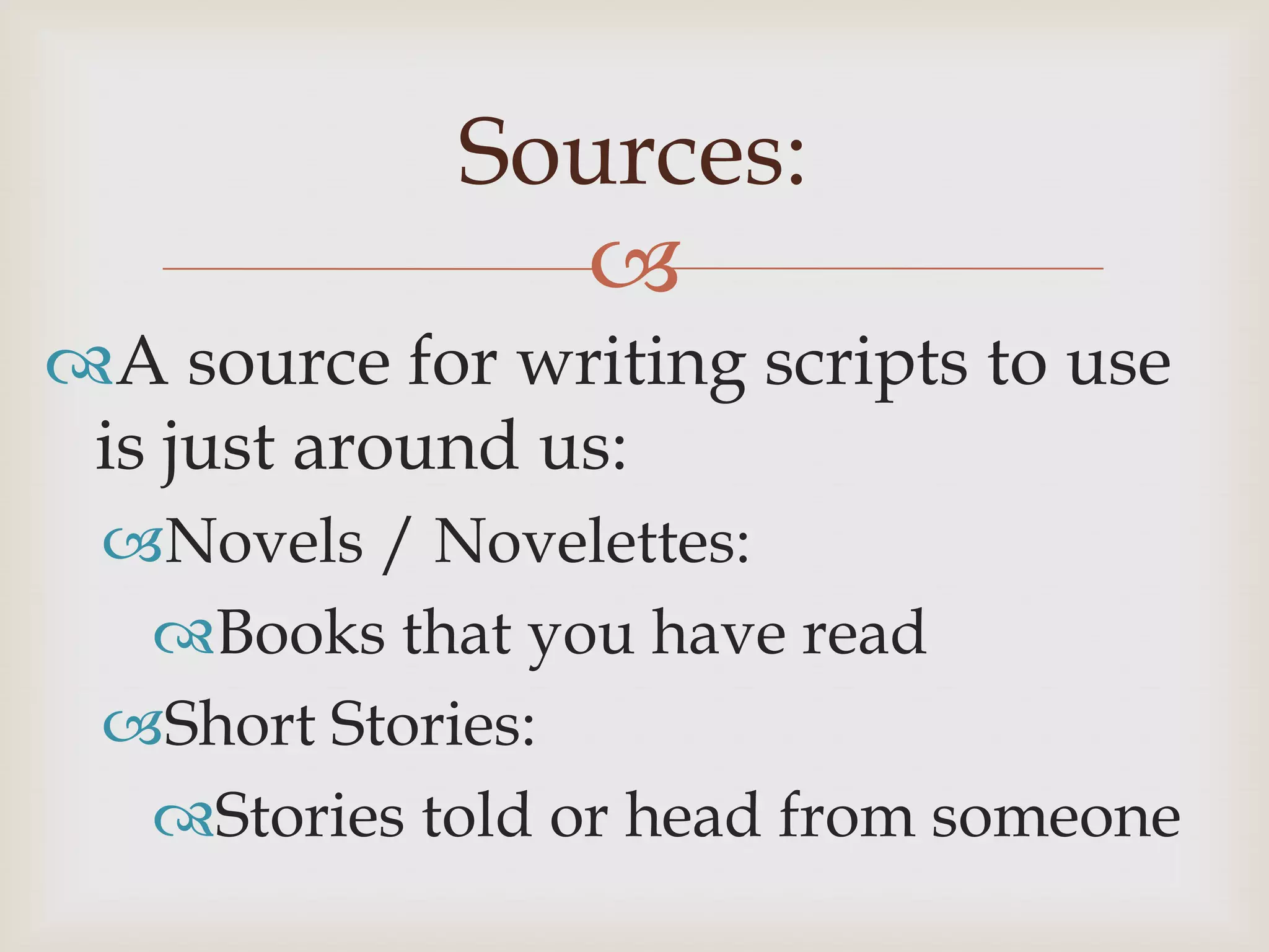 Sources:
               
A source for writing scripts to use
 is just around us:
 Novels / Novelettes:
  Books that you have read
 Short Stories:
  Stories told or head from someone
 