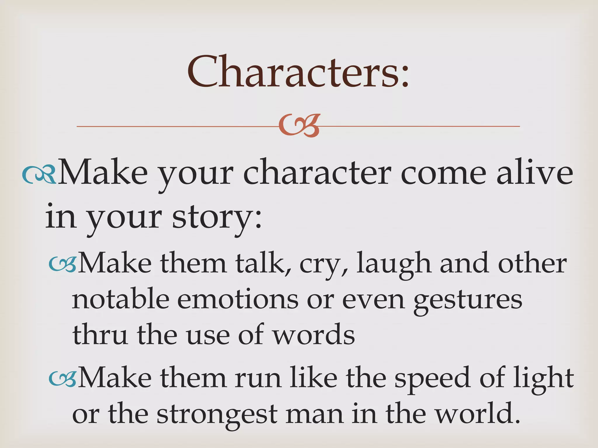 Characters:
              
Make your character come alive
 in your story:
 Make them talk, cry, laugh and other
  notable emotions or even gestures
  thru the use of words
 Make them run like the speed of light
  or the strongest man in the world.
 