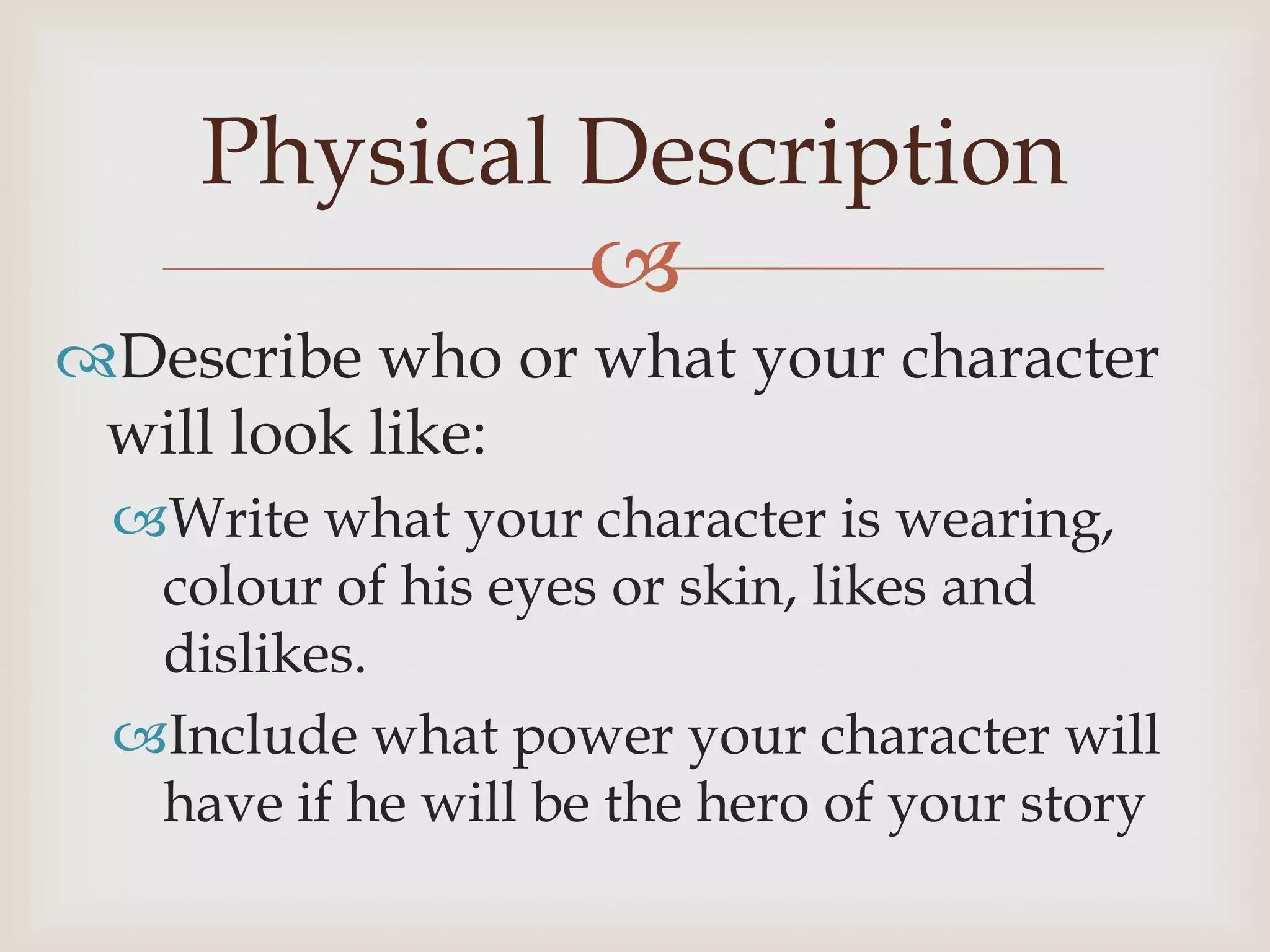 Physical Description
             
Describe who or what your character
 will look like:
 Write what your character is wearing,
  colour of his eyes or skin, likes and
  dislikes.
 Include what power your character will
  have if he will be the hero of your story
 