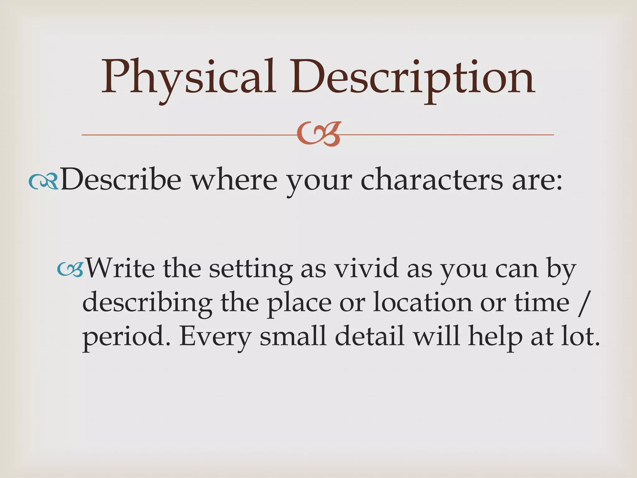 Physical Description
             
Describe where your characters are:

 Write the setting as vivid as you can by
  describing the place or location or time /
  period. Every small detail will help at lot.
 