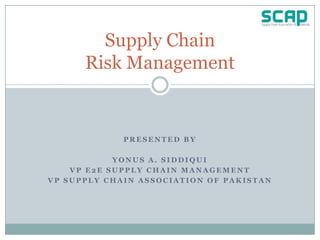 Supply Chain
      Risk Management


             PRESENTED BY

            YONUS A. SIDDIQUI
    VP E2E SUPPLY CHAIN MANAGEMENT
VP SUPPLY CHAIN ASSOCIATION OF PAKISTAN
 