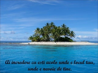 Ai incredere ca esti acolo unde e locul tau,  unde e nevoie de tine.  