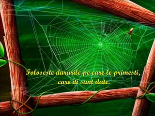 Foloseste darurile pe care le primesti,  care iti sunt date. 