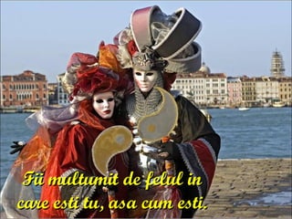 Fii multumit de felul in care esti tu, asa cum esti. 