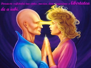 Daruieste sufletului tau cintec, muzica, dans, rugaciune si  libertatea de a iubi. 