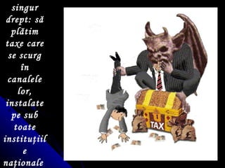Avem un singur drept: să plătim taxe care se scurg  î n canalele lor, instalate pe sub toate institu ţ iile na ţ ionale   