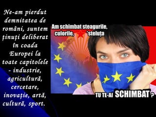 Ne-am pierdut demnitatea de români, suntem  ţ inu ţ i deliberat  î n coada Europei la toate capitolele - industrie, agricultură, cercetare, inova ţ ie, artă, cultură, sport.   