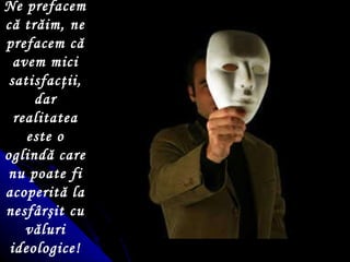 Ne prefacem că trăim, ne prefacem că avem mici satisfac ţ ii, dar realitatea este o oglindă care nu poate fi acoperită la nesfâr ş it cu văluri ideologice! 