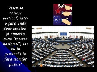 Visez să trăiesc vertical,  î ntr-o  ţ ară unde doar cinstea  ş i onoarea sunt “interes na ţ ional”, iar nu  î n genunchi  î n fa ţ a marilor puteri! 