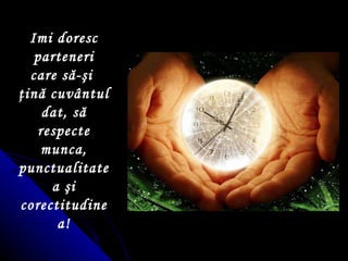 Imi doresc parteneri care să- şi  ţ ină cuvântul dat, să respecte munca, punctualitatea  ş i corectitudinea! 
