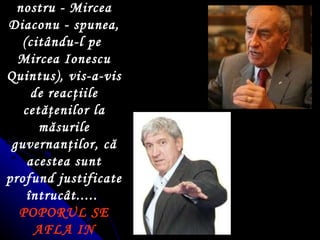 La Antena 3, un alt mare actor al nostru - Mircea Diaconu - spunea,  ( cit â n du-l pe  Mircea Ionescu Quintus),  vis-a-vis de reac ţ iile cet ăţ enilor la m ă surile guvernan ţ ilor, c ă  acestea sunt profund justificate  î ntruc â t.....  POPORUL SE AFLA IN LEGITIMA APARARE   ! 