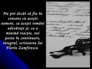 Nu pot dec ât  s ă  fiu  î n consens cu ace ş ti oameni, cu ace ş ti rom â ni adev ă ra ţ i  ş i, ca o minim ă  reac ţ ie, voi posta  î n continuare, integral, scrisoarea lui Florin Zamfirescu   