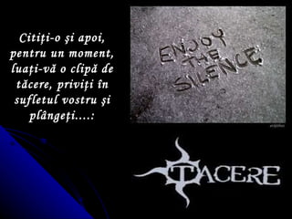 Citi ţ i-o  ş i apoi, pentru  un   moment , lua ţ i-v ă  o clip ă  de t ă cere, privi ţ i  î n sufletul vostru  ş i pl â nge ţ i....: 