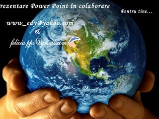rezentare Power Point în colaborare
                                      Pentru tine…

  www_edy@yahoo.com
        &
 