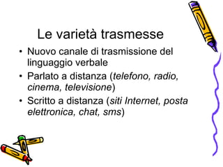 Le variet à  trasmesse Nuovo canale di trasmissione del linguaggio verbale Parlato a distanza ( telefono, radio, cinema, televisione ) S c ritto a distanza ( siti Internet, posta elettronica, chat, sms ) 