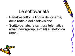 Le sottovariet à Parlato-scritto: la lingua del cinema, della radio e della televisione Scritto-parlato: la scrittura telematica (chat, newsgroup, e-mail) e telefonica (sms) 