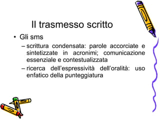 Il trasmesso scritto Gli sms  scrittura condensata: parole accorciate e sintetizzate in acronimi; comunicazione essenziale e contestualizzata ricerca dell’espressività dell’oralità: uso enfatico della punteggiatura 