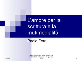 L’amore per la scrittura e la mutimedialità Paolo Ferri 12/02/10 Paolo Ferri  L'amore per la scrittura e la multimedialità - Filografia -  24  gennaio  2006 