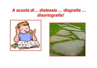 A scuola di… dislessia … disgrafia …
            disortografia!
            disortografia!




                 A
 