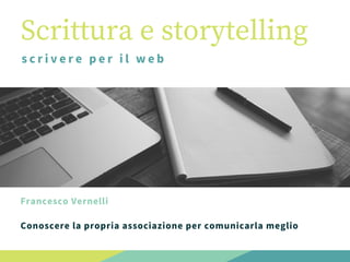Scrittura e storytelling
scrivere per il web 
Francesco Vernelli
Conoscere la propria associazione per comunicarla meglio
 