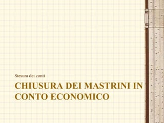 CHIUSURA DEI MASTRINI IN
CONTO ECONOMICO
Stesura dei conti
 