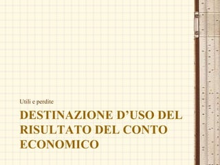 DESTINAZIONE D’USO DEL
RISULTATO DEL CONTO
ECONOMICO
Utili e perdite
 