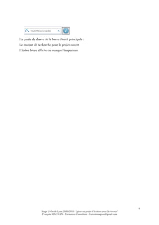 9
Stage Urfist de Lyon 20/05/2015 : "gérer un projet d'écriture avec Scrivener"
François MAGNAN - Formateur Consultant - francoismagnan@gmail.com
La partie de droite de la barre d’outil principale :
Le moteur de recherche pour le projet ouvert
L’icône bleue affiche ou masque l’inspecteur
 