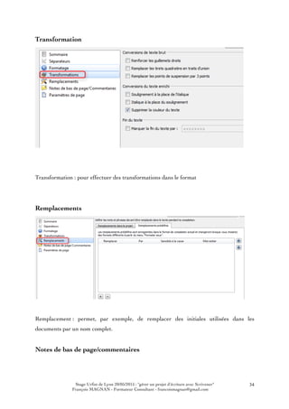 Stage Urfist de Lyon 20/05/2015 : "gérer un projet d'écriture avec Scrivener"
François MAGNAN - Formateur Consultant - francoismagnan@gmail.com
34
Transformation
Transformation : pour effectuer des transformations dans le format
Remplacements
Remplacement : permet, par exemple, de remplacer des initiales utilisées dans les
documents par un nom complet.
Notes de bas de page/commentaires
 